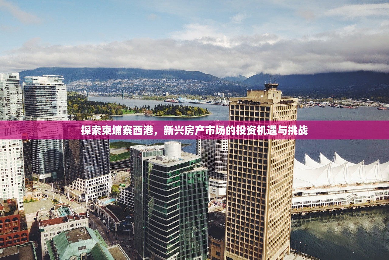 探索柬埔寨西港，新兴房产市场的投资机遇与挑战