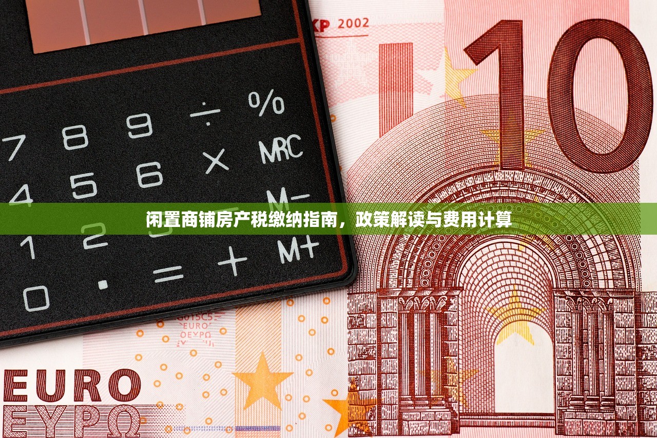 闲置商铺房产税缴纳指南，政策解读与费用计算