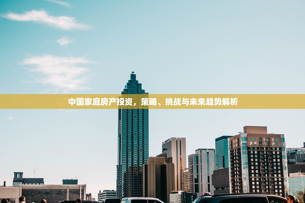 中国家庭房产投资，策略、挑战与未来趋势解析