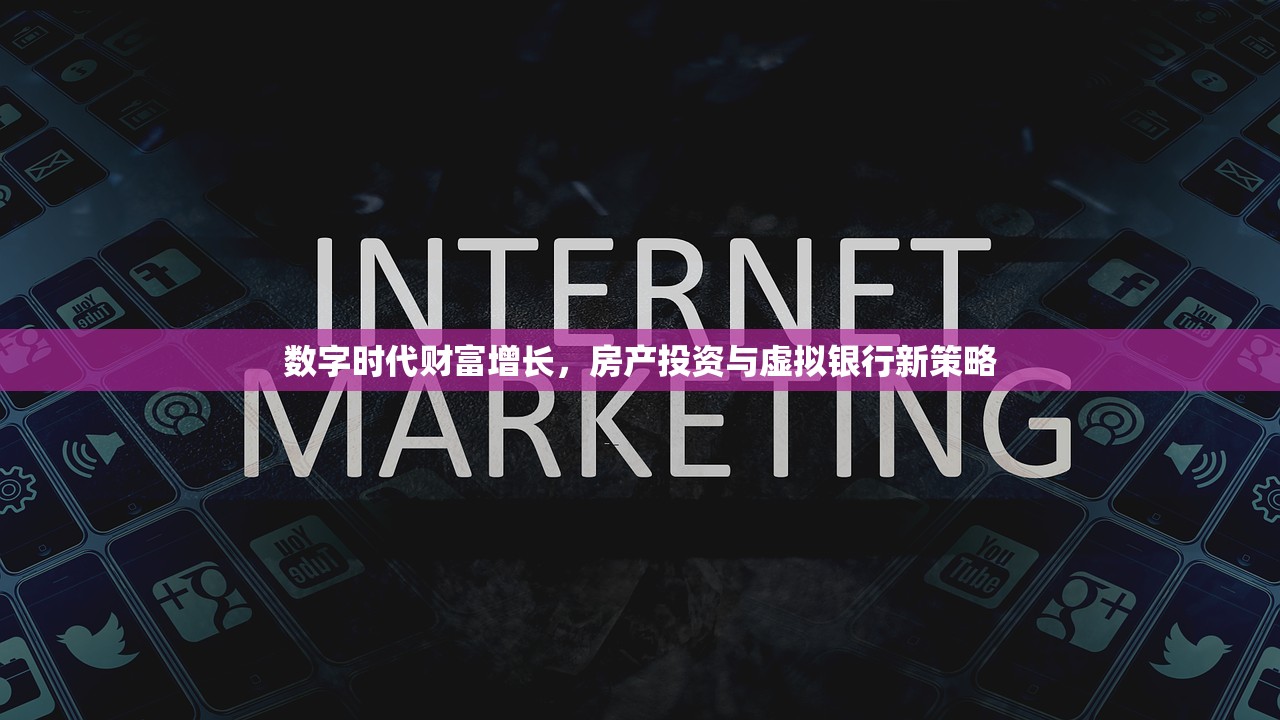 数字时代财富增长，房产投资与虚拟银行新策略