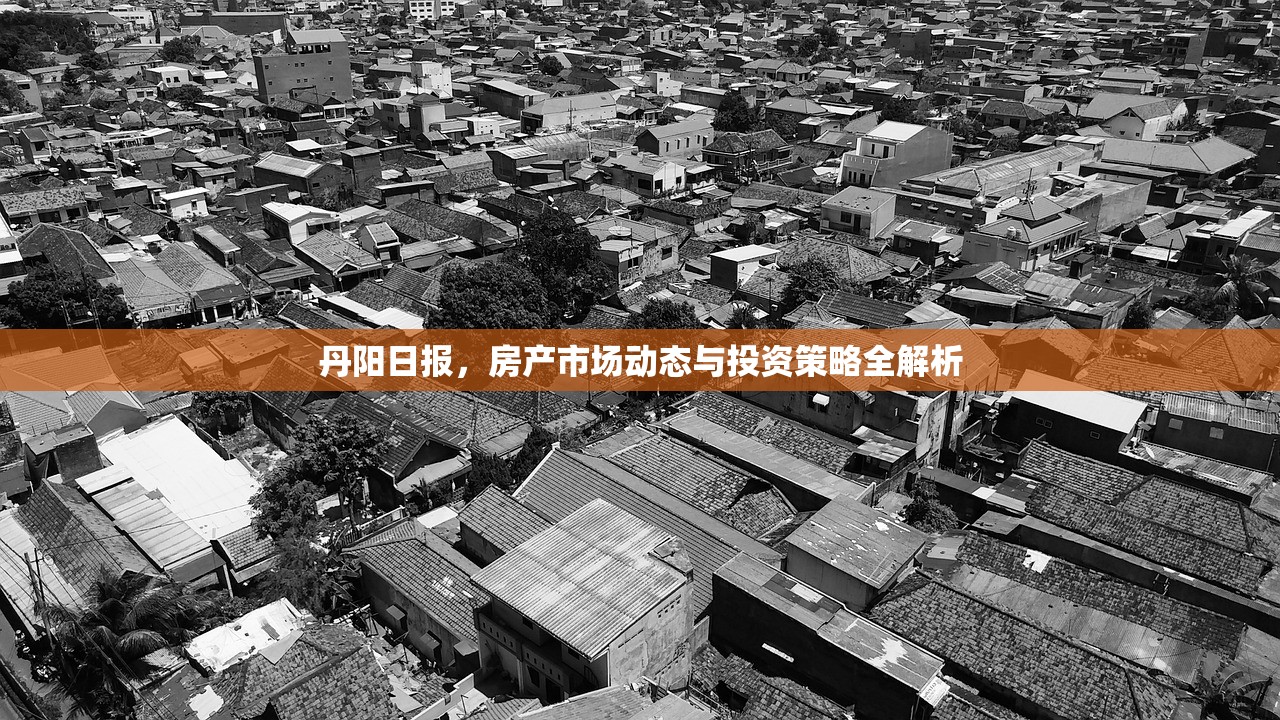 丹阳日报，房产市场动态与投资策略全解析