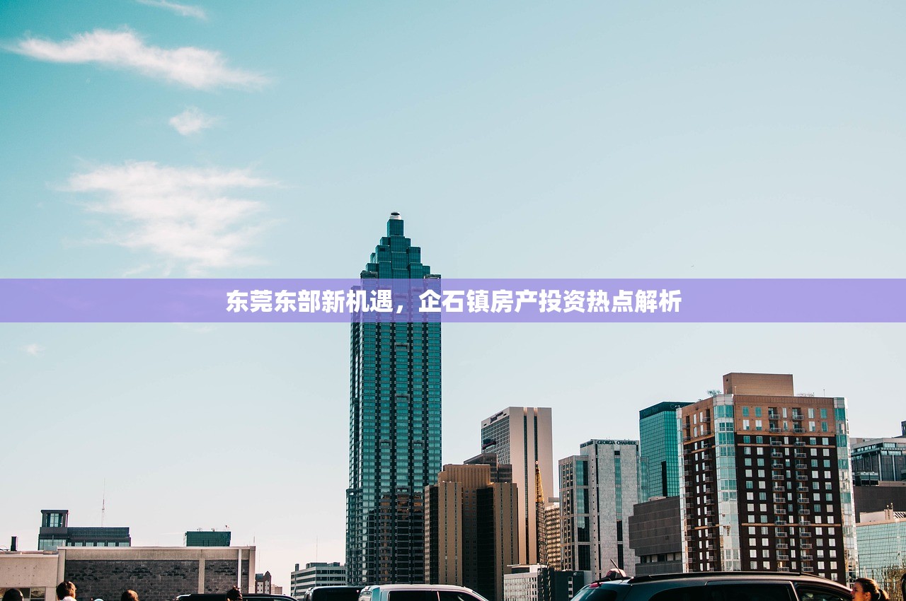 东莞东部新机遇，企石镇房产投资热点解析