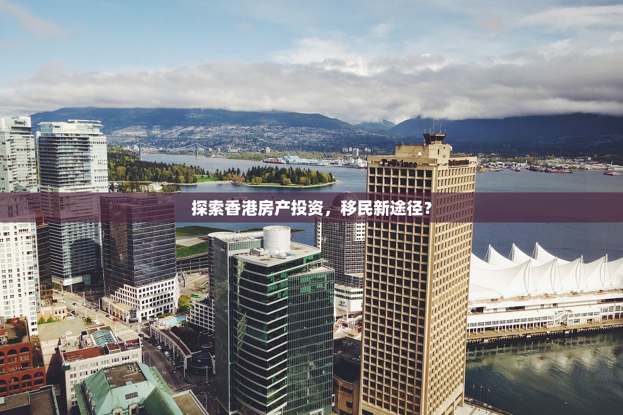 探索香港房产投资，移民新途径？