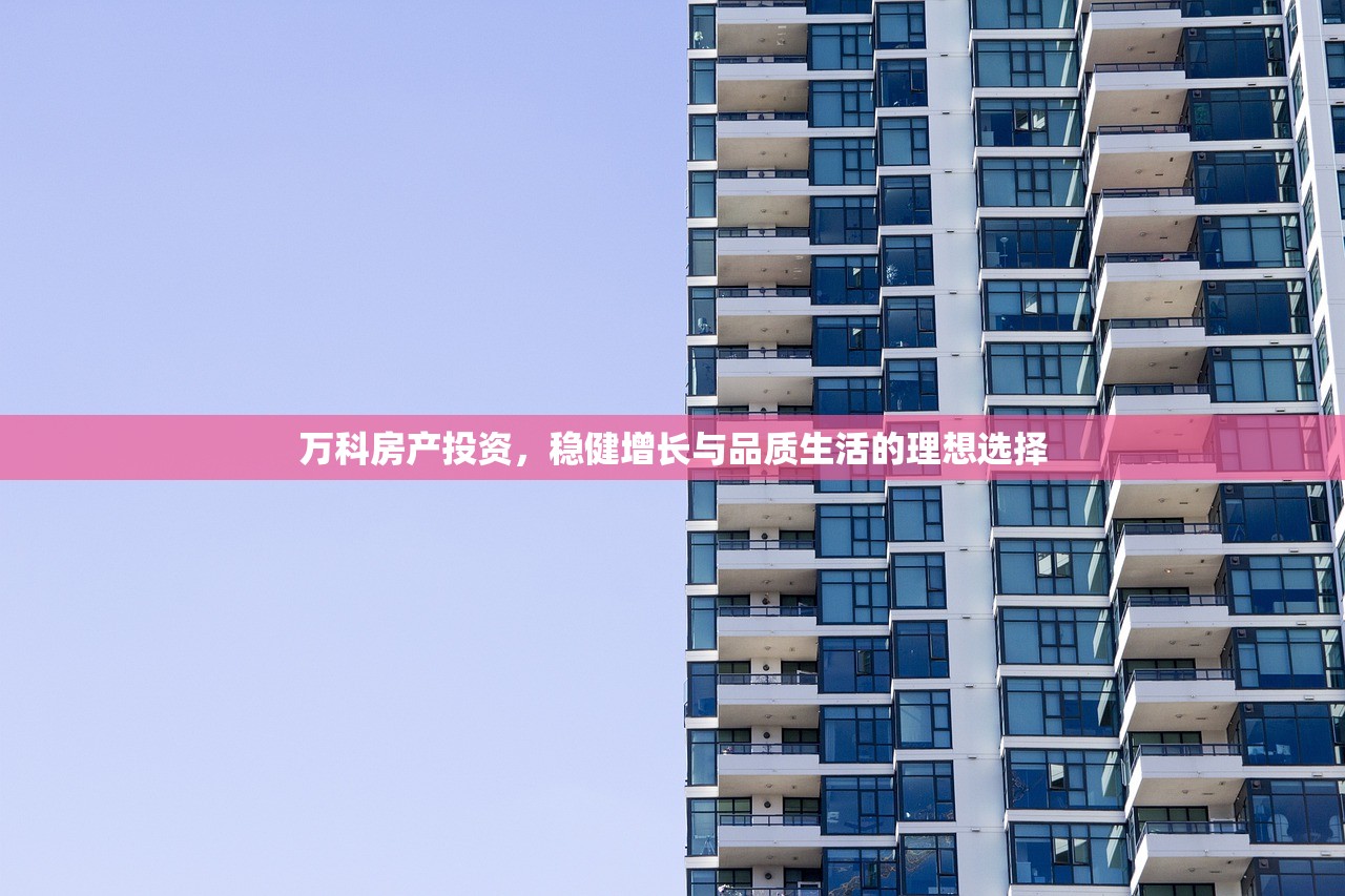 万科房产投资，稳健增长与品质生活的理想选择