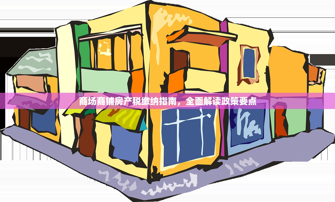 商场商铺房产税缴纳指南，全面解读政策要点