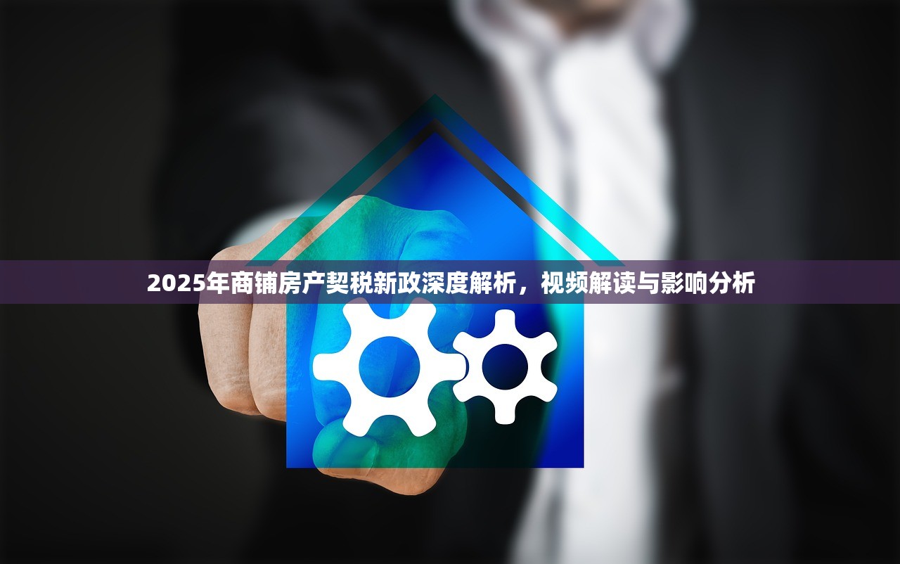 2025年商铺房产契税新政深度解析，视频解读与影响分析
