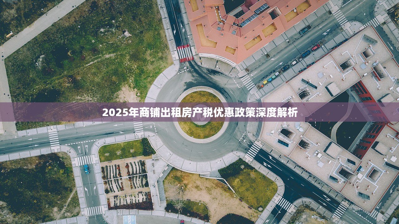 2025年商铺出租房产税优惠政策深度解析
