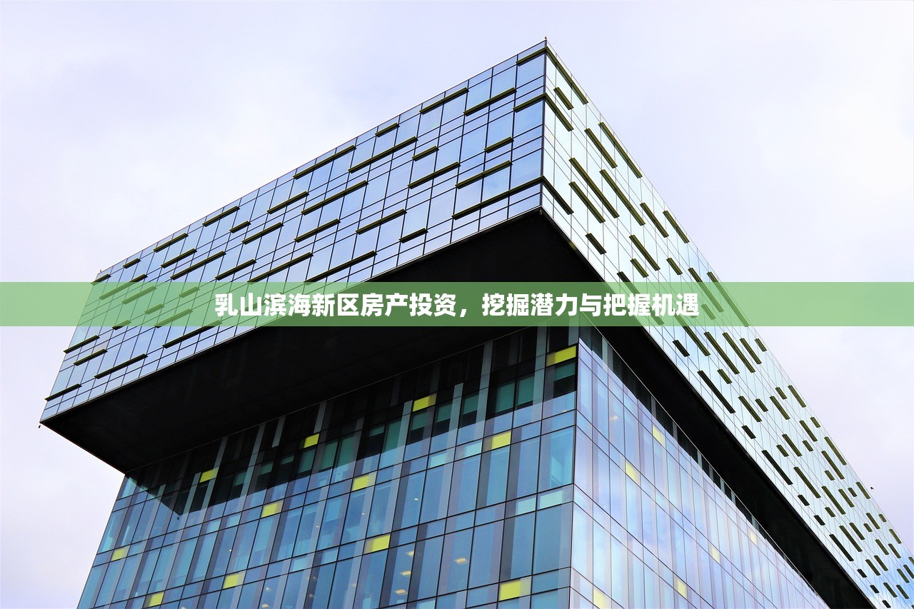 乳山滨海新区房产投资，挖掘潜力与把握机遇