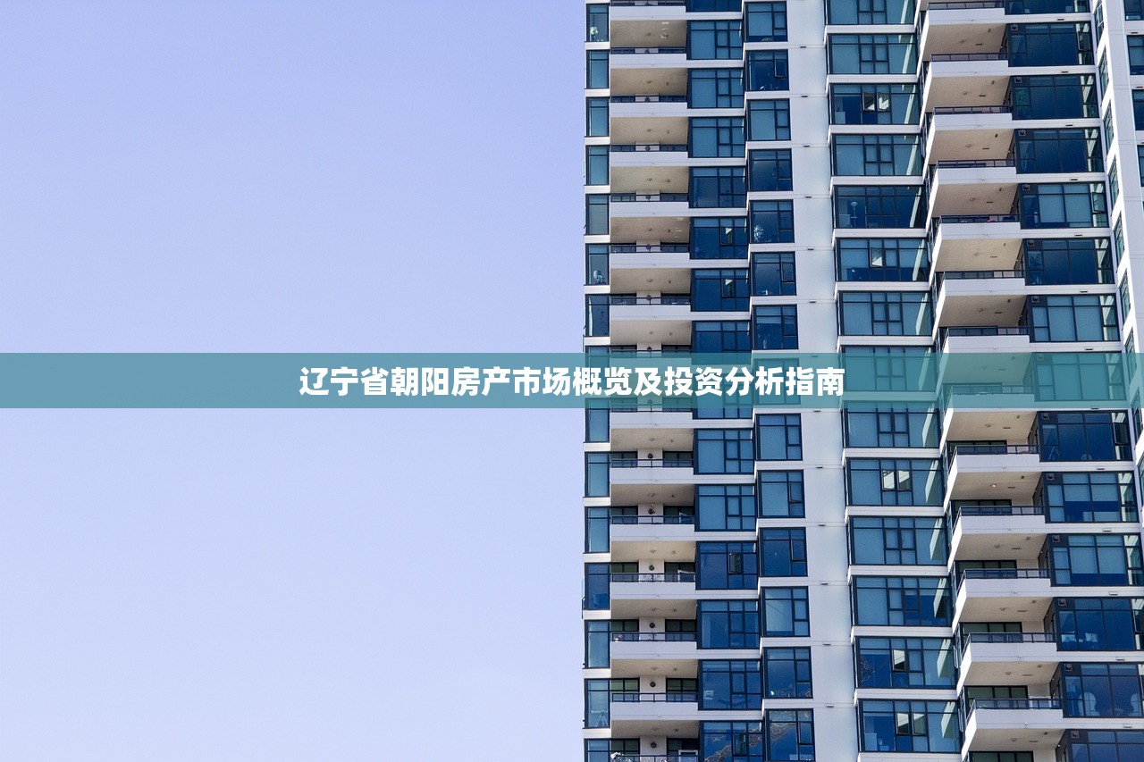 辽宁省朝阳房产市场概览及投资分析指南