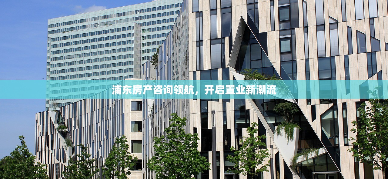 浦东房产咨询领航，开启置业新潮流