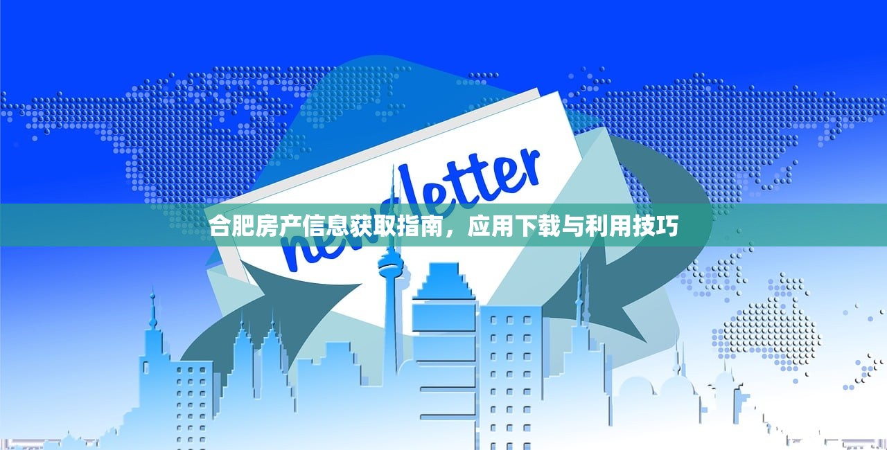 合肥房产信息获取指南，应用下载与利用技巧