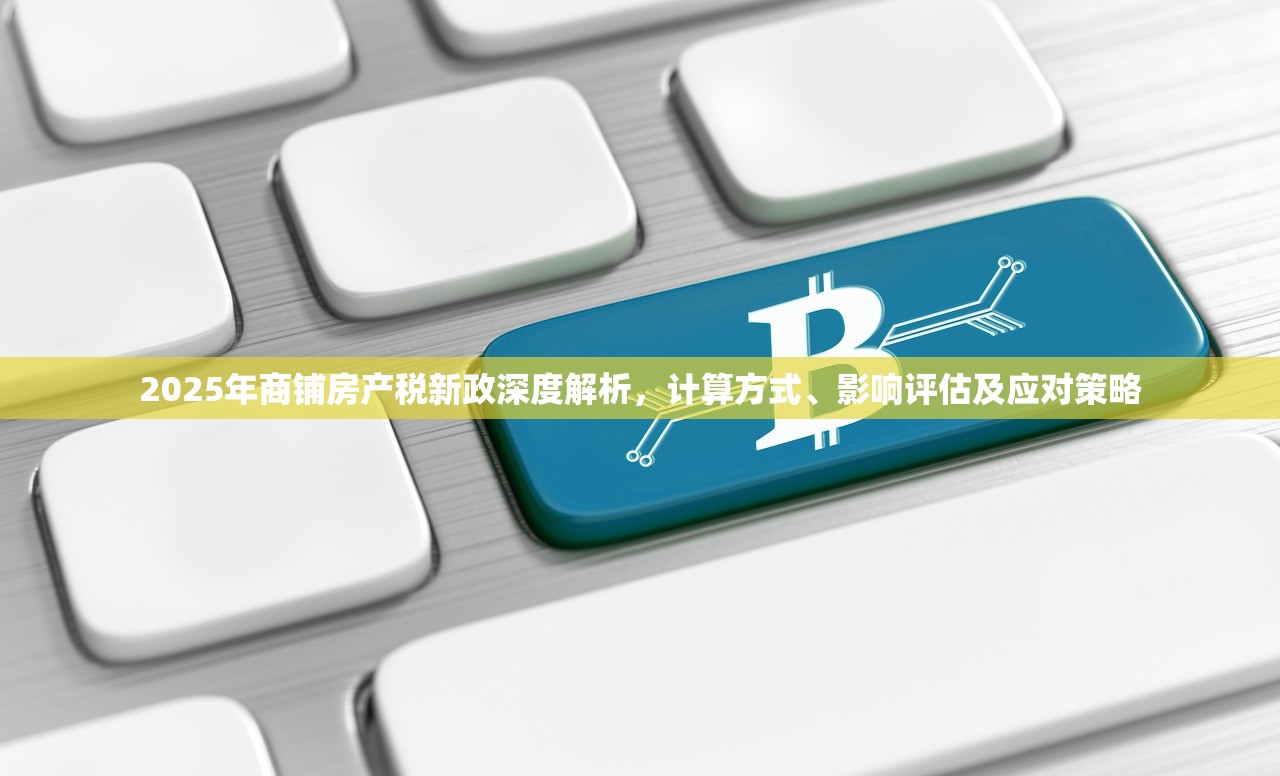 2025年商铺房产税新政深度解析，计算方式、影响评估及应对策略