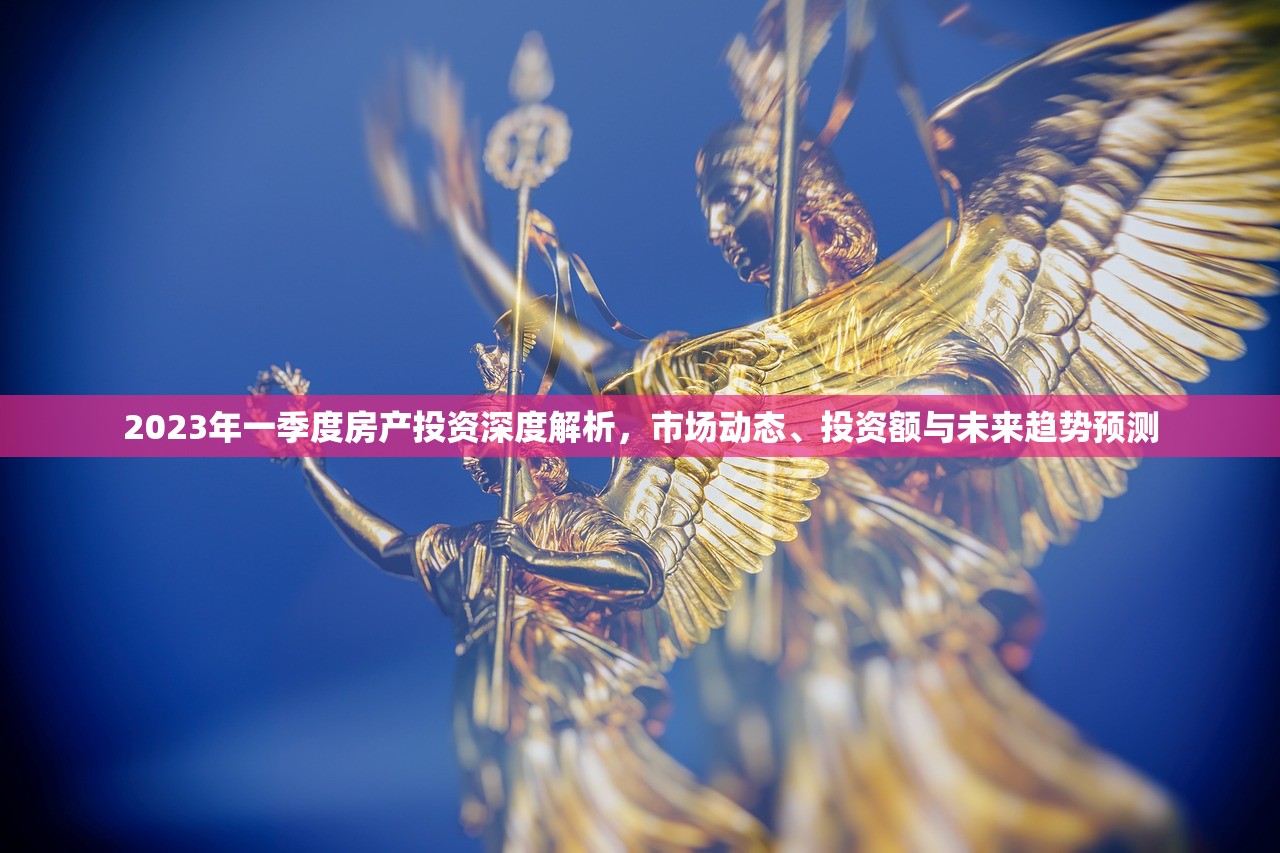 2023年一季度房产投资深度解析，市场动态、投资额与未来趋势预测