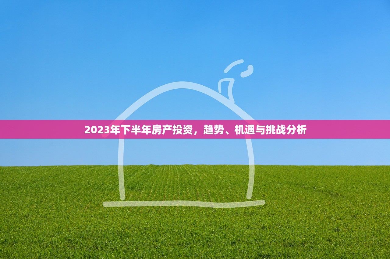 2023年下半年房产投资，趋势、机遇与挑战分析