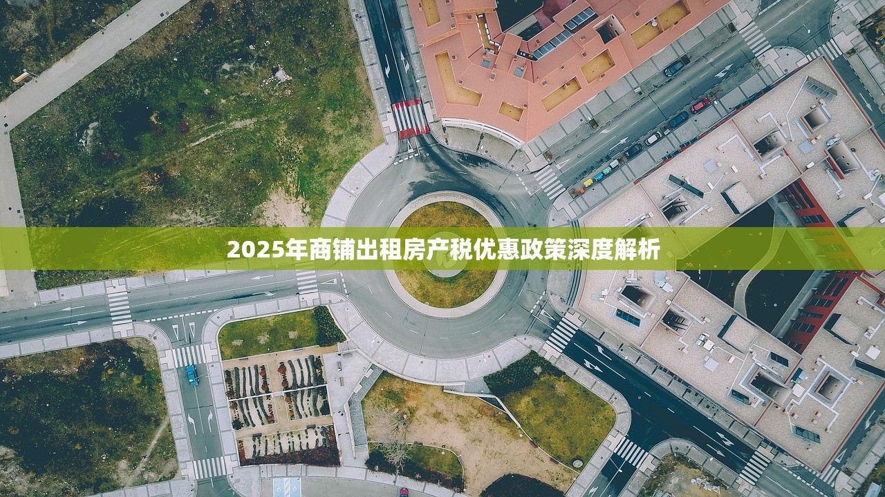 2025年商铺出租房产税优惠政策深度解析