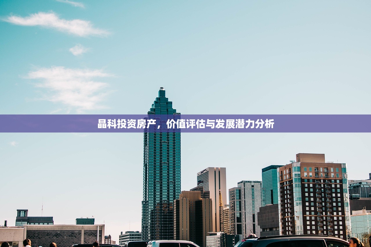 晶科投资房产，价值评估与发展潜力分析