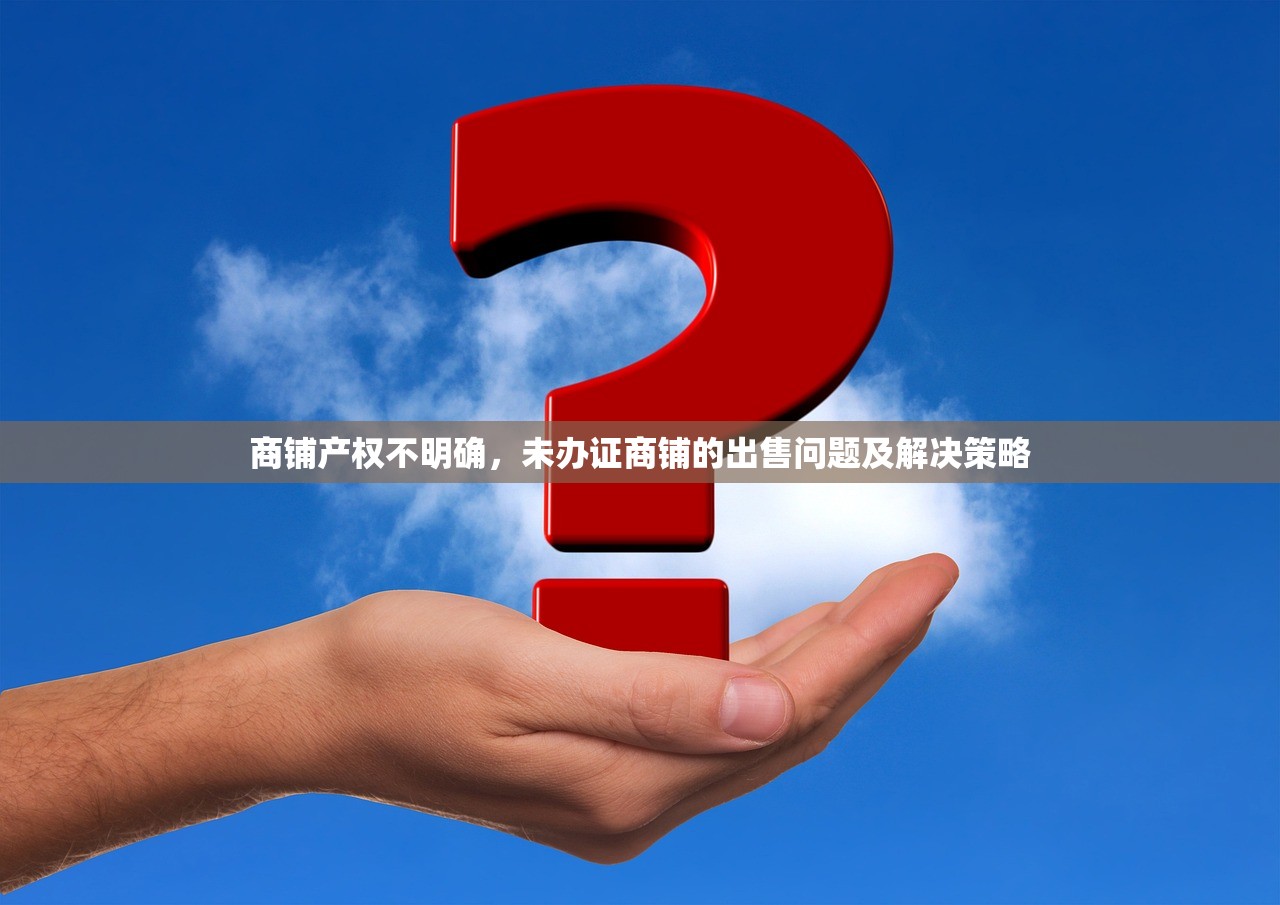 商铺产权不明确，未办证商铺的出售问题及解决策略