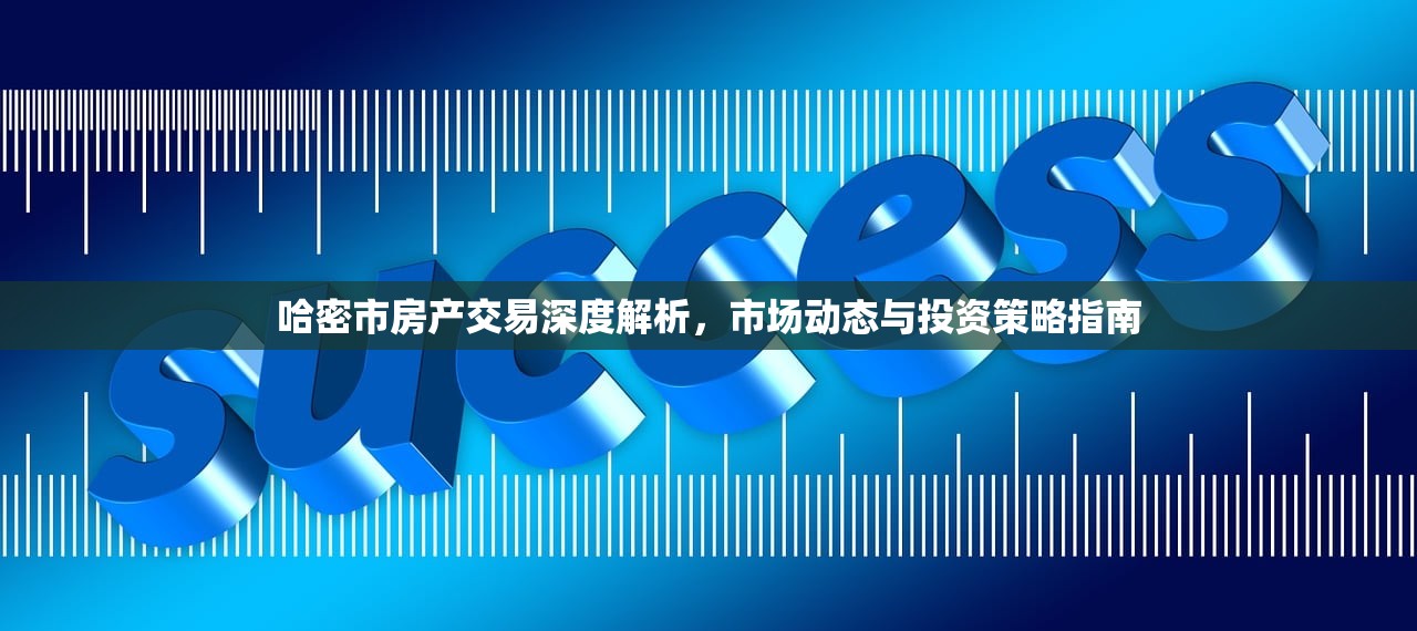 哈密市房产交易深度解析，市场动态与投资策略指南