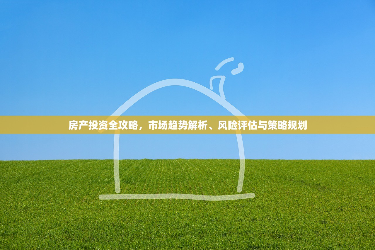 房产投资全攻略，市场趋势解析、风险评估与策略规划