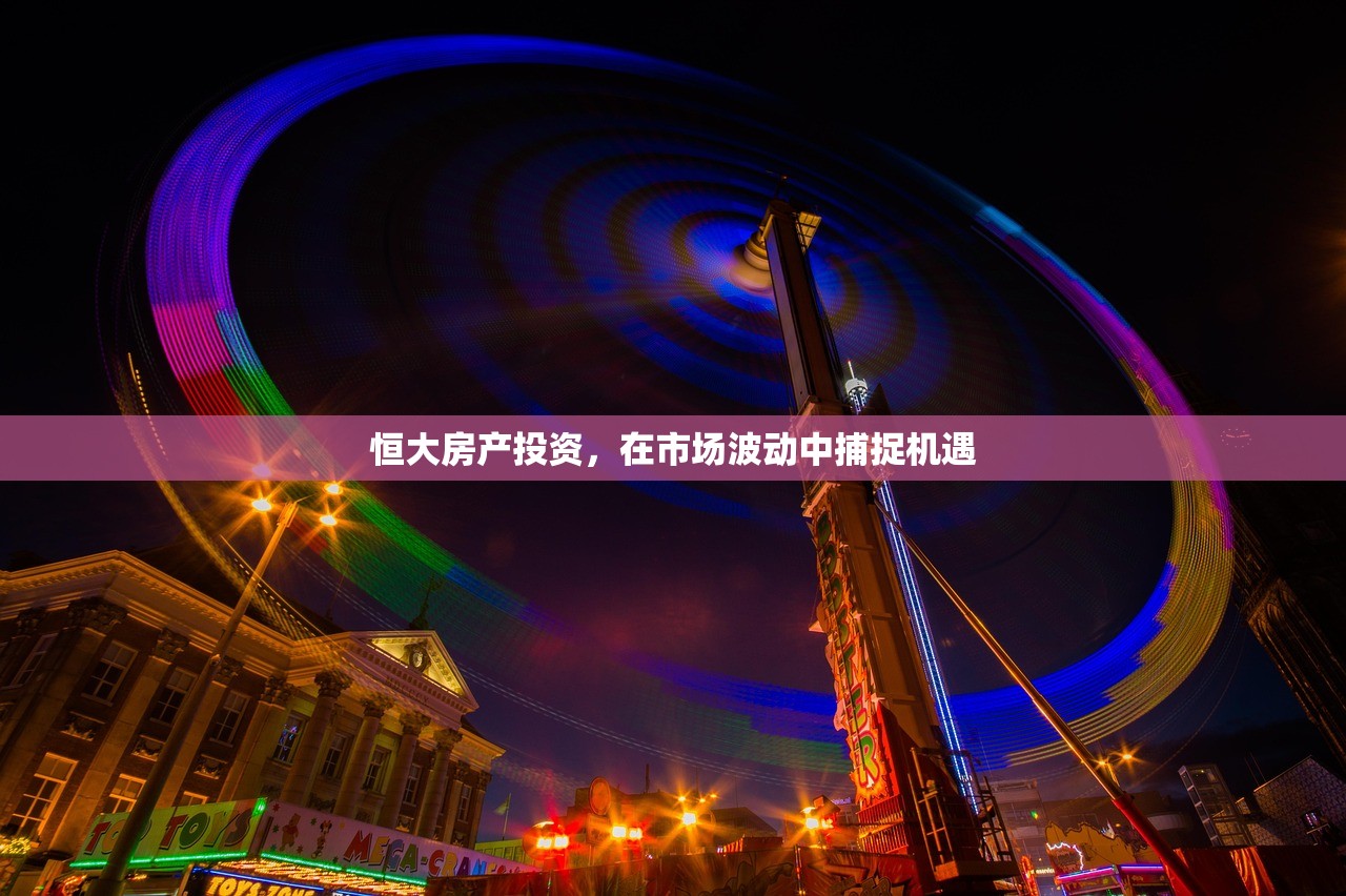 恒大房产投资，在市场波动中捕捉机遇
