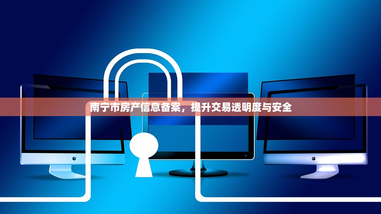 南宁市房产信息备案，提升交易透明度与安全
