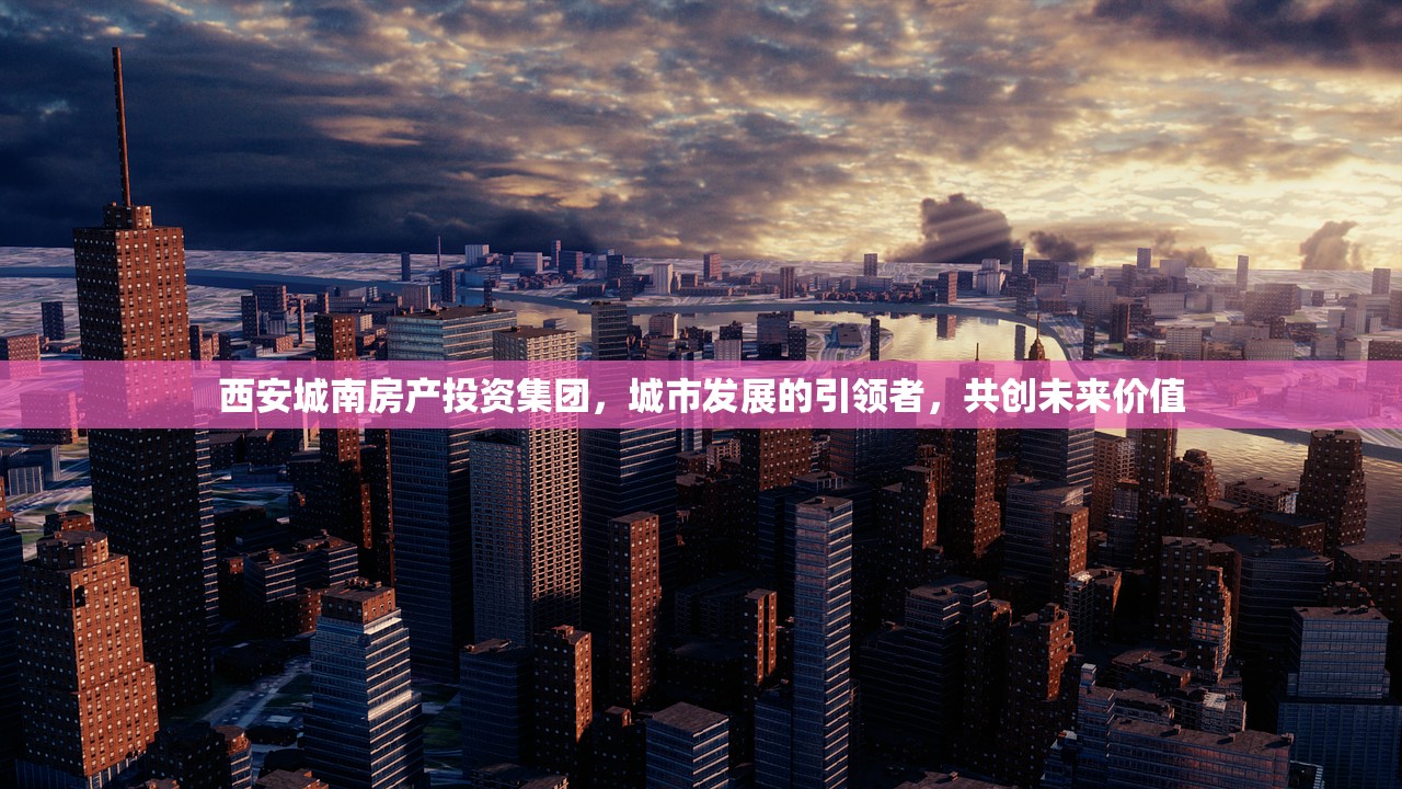 西安城南房产投资集团，城市发展的引领者，共创未来价值