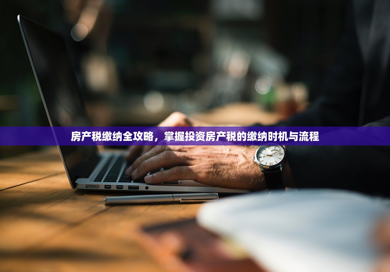房产税缴纳全攻略，掌握投资房产税的缴纳时机与流程