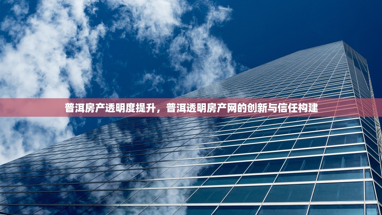 普洱房产透明度提升，普洱透明房产网的创新与信任构建
