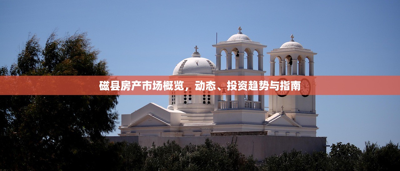 磁县房产市场概览，动态、投资趋势与指南